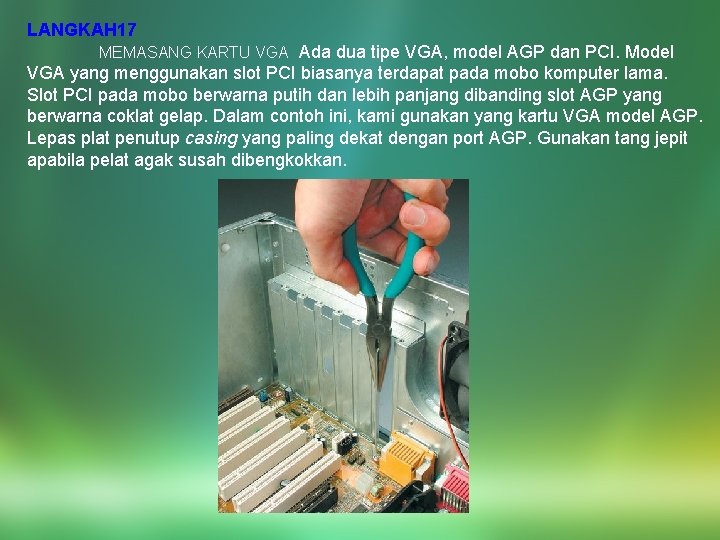 LANGKAH 17 MEMASANG KARTU VGA Ada dua tipe VGA, model AGP dan PCI. Model