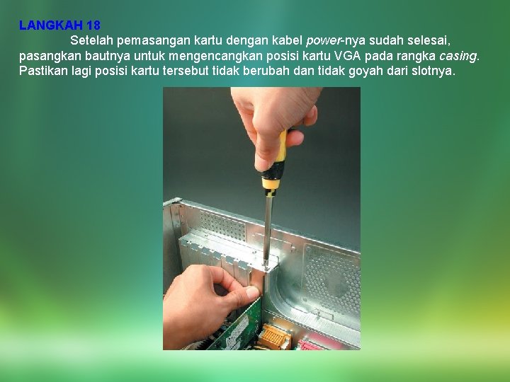 LANGKAH 18 Setelah pemasangan kartu dengan kabel power-nya sudah selesai, pasangkan bautnya untuk mengencangkan