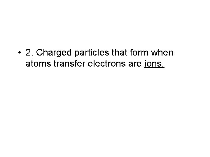  • 2. Charged particles that form when atoms transfer electrons are ions. 
