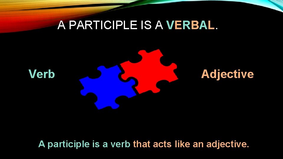 A PARTICIPLE IS A VERBAL. Verb Adjective A participle is a verb that acts