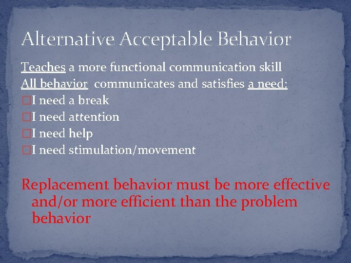 Alternative Acceptable Behavior Teaches a more functional communication skill All behavior communicates and satisfies