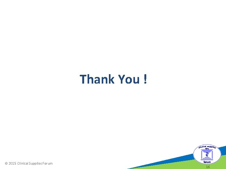 Thank You ! © 2015 Clinical Supplies Forum 16 