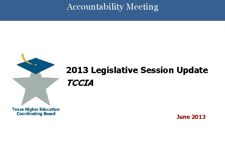 Accountability Meeting 2013 Legislative Session Update TCCIA June 2013 