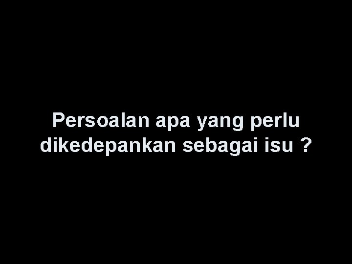 Persoalan apa yang perlu dikedepankan sebagai isu ? 