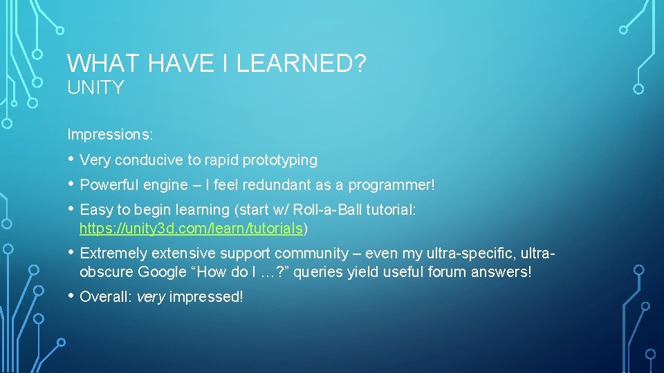 WHAT HAVE I LEARNED? UNITY Impressions: • Very conducive to rapid prototyping • Powerful