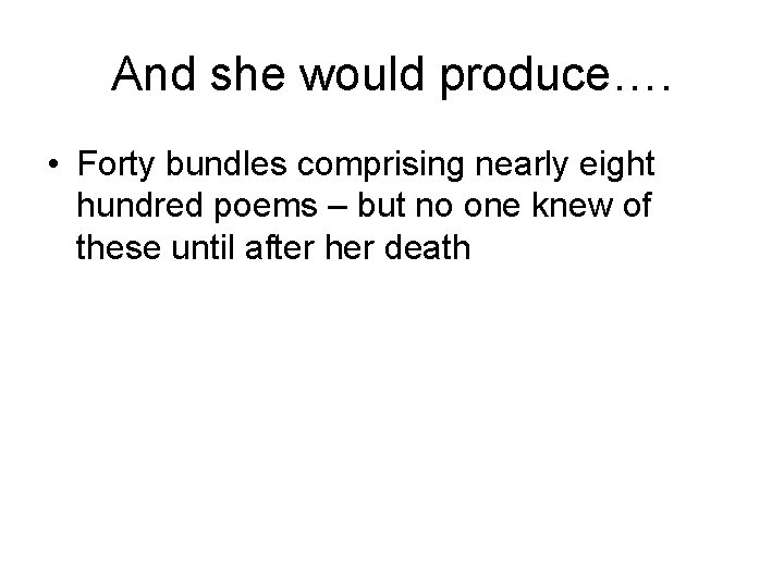 And she would produce…. • Forty bundles comprising nearly eight hundred poems – but