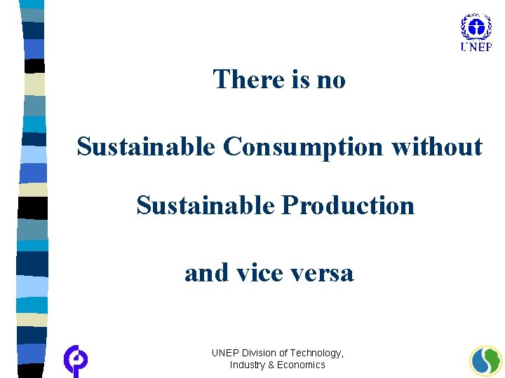 There is no Sustainable Consumption without Sustainable Production and vice versa UNEP Division of
