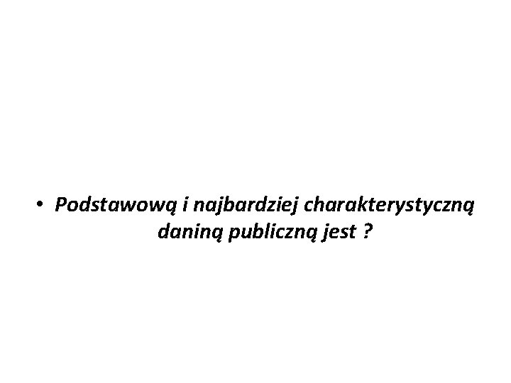  • Podstawową i najbardziej charakterystyczną daniną publiczną jest ? 