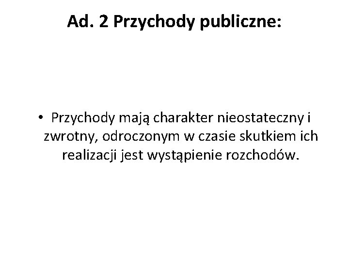 Ad. 2 Przychody publiczne: • Przychody mają charakter nieostateczny i zwrotny, odroczonym w czasie