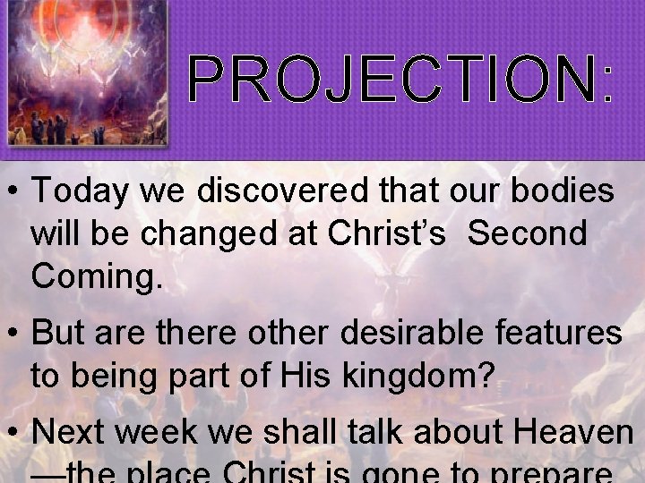 PROJECTION: • Today we discovered that our bodies will be changed at Christ’s Second