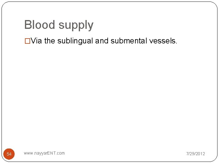 Blood supply �Via the sublingual and submental vessels. 54 www. nayyar. ENT. com 7/29/2012