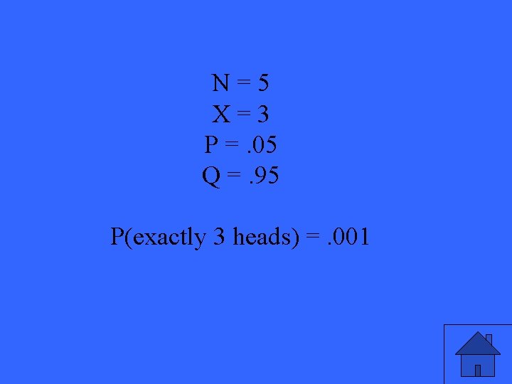 N=5 X=3 P =. 05 Q =. 95 P(exactly 3 heads) =. 001 33