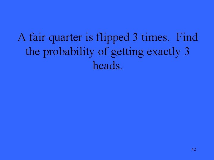 A fair quarter is flipped 3 times. Find the probability of getting exactly 3