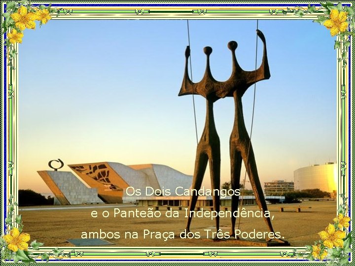 Os Dois Candangos e o Panteão da Independência, ambos na Praça dos Três Poderes.