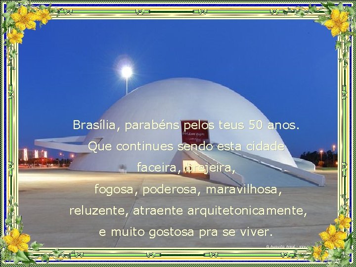 Brasília, parabéns pelos teus 50 anos. Que continues sendo esta cidade faceira, brejeira, fogosa,