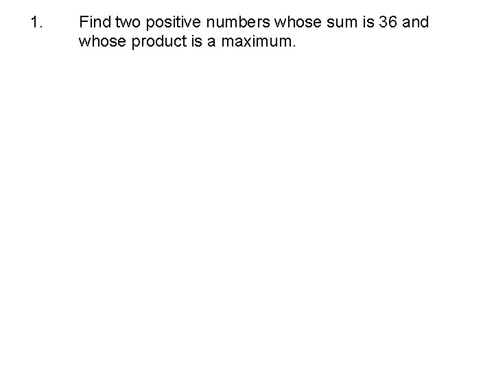 1. Find two positive numbers whose sum is 36 and whose product is a