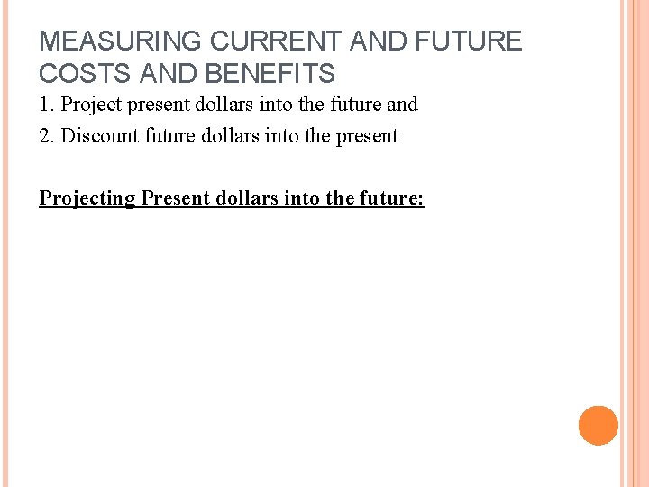MEASURING CURRENT AND FUTURE COSTS AND BENEFITS 1. Project present dollars into the future MEASURING CURRENT AND FUTURE COSTS AND BENEFITS 1. Project present dollars into the future