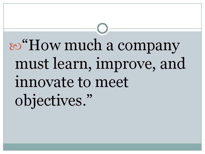  “How much a company must learn, improve, and innovate to meet objectives. ”