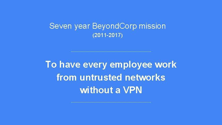 Seven year Beyond. Corp mission (2011 -2017) To have every employee work from untrusted