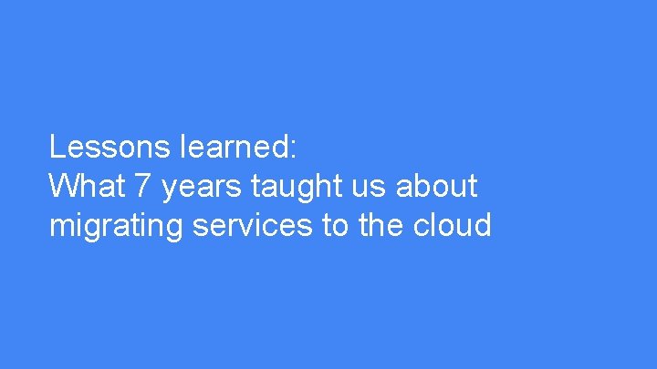 Lessons learned: What 7 years taught us about migrating services to the cloud 