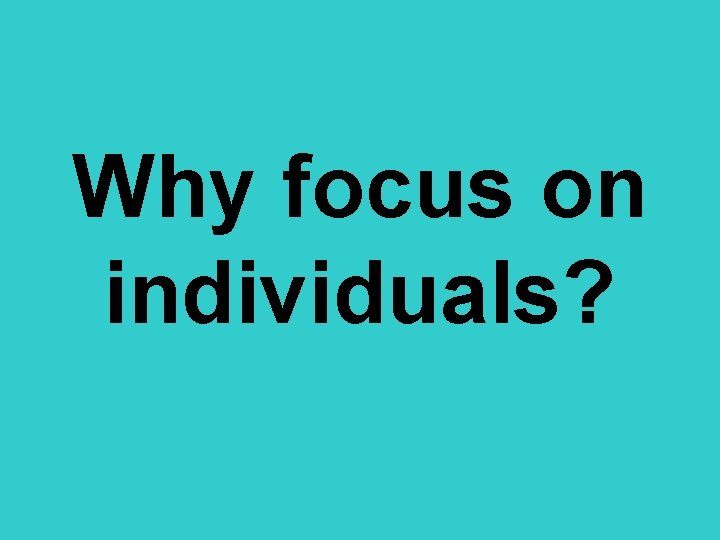 Why focus on individuals? 