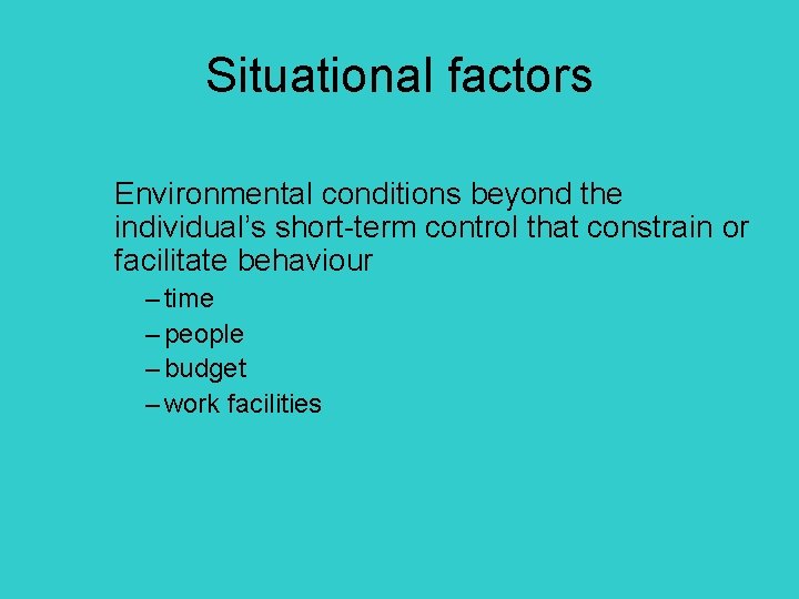 Situational factors Environmental conditions beyond the individual’s short-term control that constrain or facilitate behaviour