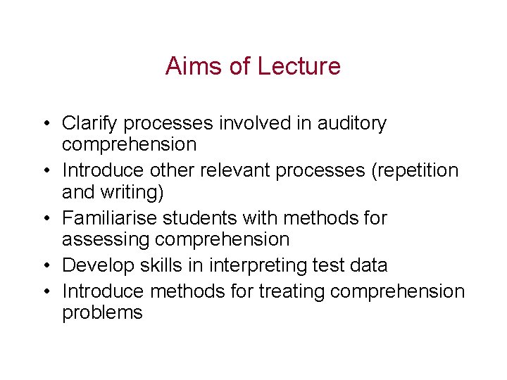 Aims of Lecture • Clarify processes involved in auditory comprehension • Introduce other relevant