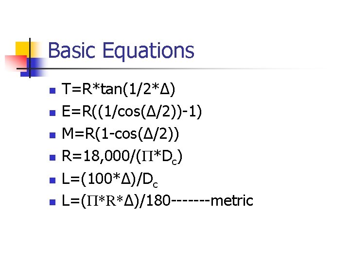 Basic Equations n n n T=R*tan(1/2*Δ) E=R((1/cos(Δ/2))-1) M=R(1 -cos(Δ/2)) R=18, 000/(Π*Dc) L=(100*Δ)/Dc L=(Π*R*Δ)/180 -------metric Basic Equations n n n T=R*tan(1/2*Δ) E=R((1/cos(Δ/2))-1) M=R(1 -cos(Δ/2)) R=18, 000/(Π*Dc) L=(100*Δ)/Dc L=(Π*R*Δ)/180 -------metric