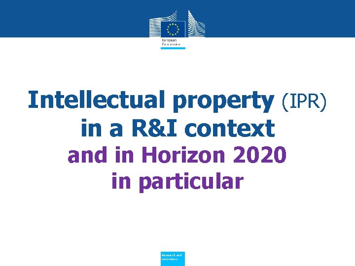 Intellectual property (IPR) in a R&I context and in Horizon 2020 in particular Policy