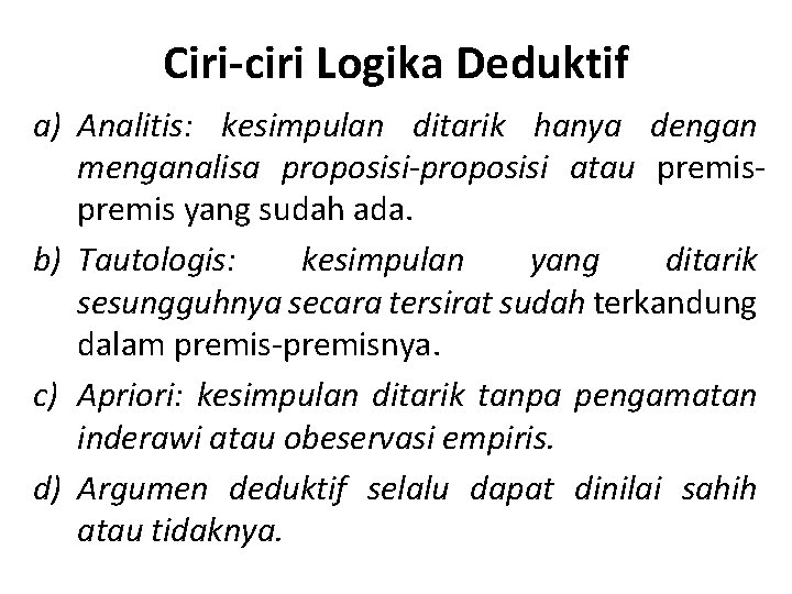 Ciri-ciri Logika Deduktif a) Analitis: kesimpulan ditarik hanya dengan menganalisa proposisi-proposisi atau premis yang