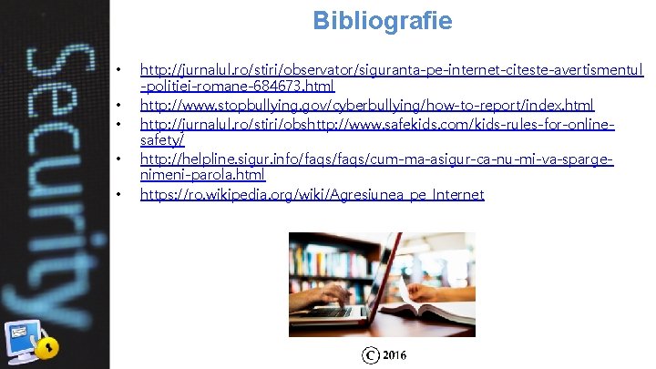 Bibliografie • • • http: //jurnalul. ro/stiri/observator/siguranta-pe-internet-citeste-avertismentul -politiei-romane-684673. html http: //www. stopbullying. gov/cyberbullying/how-to-report/index. html Bibliografie • • • http: //jurnalul. ro/stiri/observator/siguranta-pe-internet-citeste-avertismentul -politiei-romane-684673. html http: //www. stopbullying. gov/cyberbullying/how-to-report/index. html