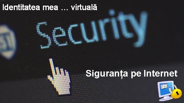 Identitatea mea … virtuală Siguranța pe Internet Identitatea mea … virtuală Siguranța pe Internet