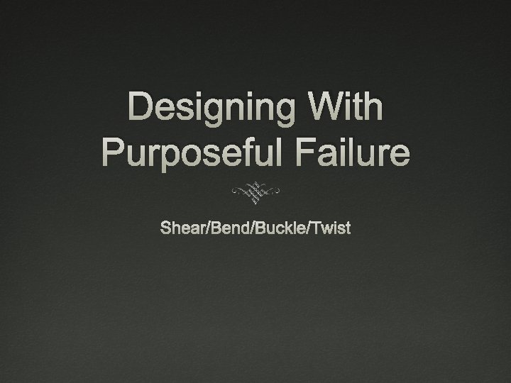 Designing With Purposeful Failure Shear/Bend/Buckle/Twist 