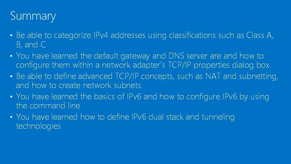 Summary • Be able to categorize IPv 4 addresses using classifications such as Class