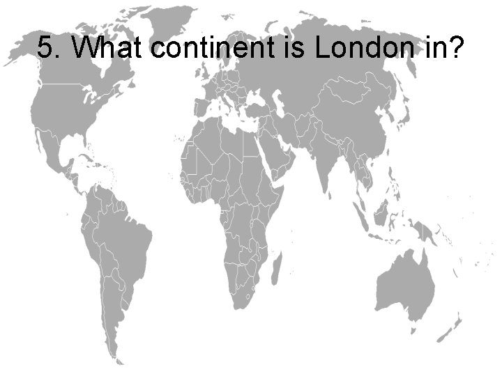 5. What continent is London in? 