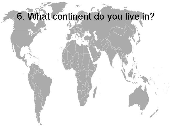 6. What continent do you live in? 