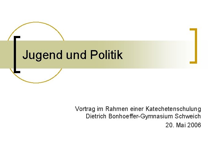 Jugend und Politik Vortrag im Rahmen einer Katechetenschulung Dietrich Bonhoeffer-Gymnasium Schweich 20. Mai 2006