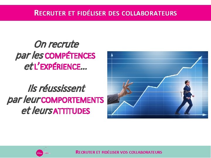 RECRUTER ET FIDÉLISER DES COLLABORATEURS On recrute par les COMPÉTENCES et L’EXPÉRIENCE… Ils réussissent