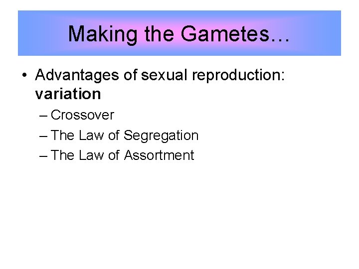 Making the Gametes… • Advantages of sexual reproduction: variation – Crossover – The Law