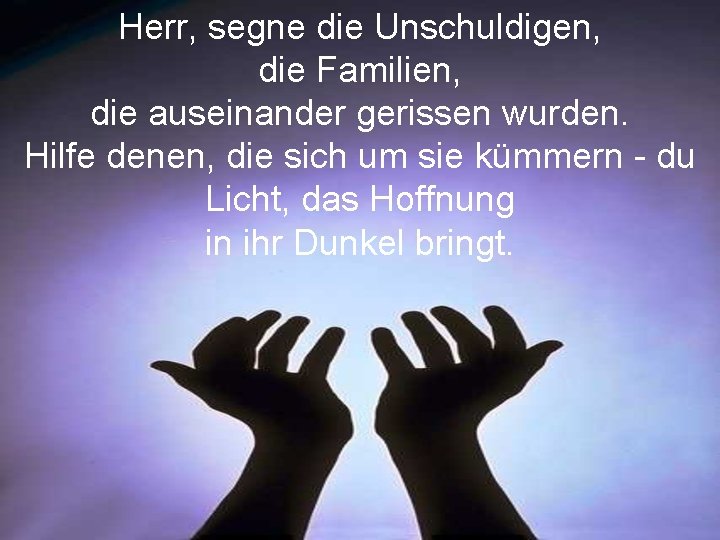 Herr, segne die Unschuldigen, die Familien, die auseinander gerissen wurden. Hilfe denen, die sich