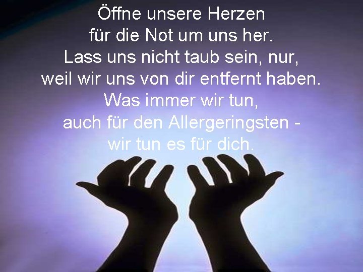 Öffne unsere Herzen für die Not um uns her. Lass uns nicht taub sein,