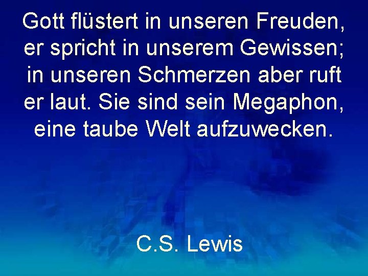 Gott flüstert in unseren Freuden, er spricht in unserem Gewissen; in unseren Schmerzen aber