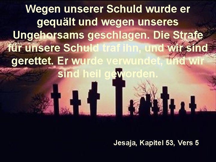 Wegen unserer Schuld wurde er gequält und wegen unseres Ungehorsams geschlagen. Die Strafe für