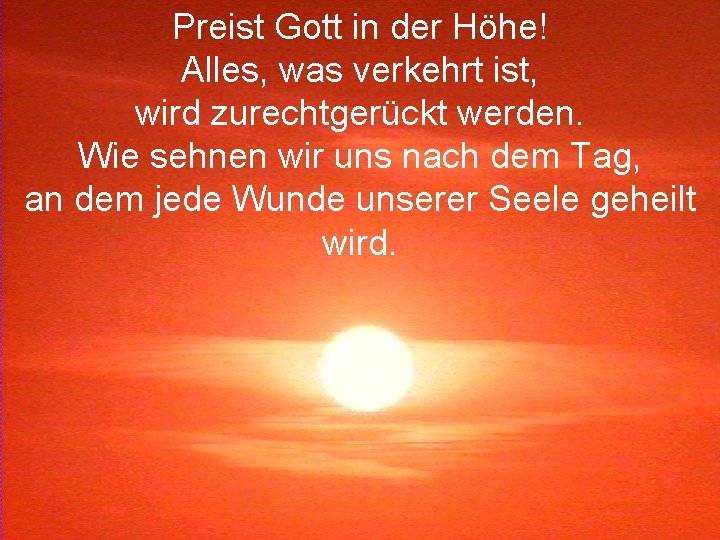 Preist Gott in der Höhe! Alles, was verkehrt ist, wird zurechtgerückt werden. Wie sehnen