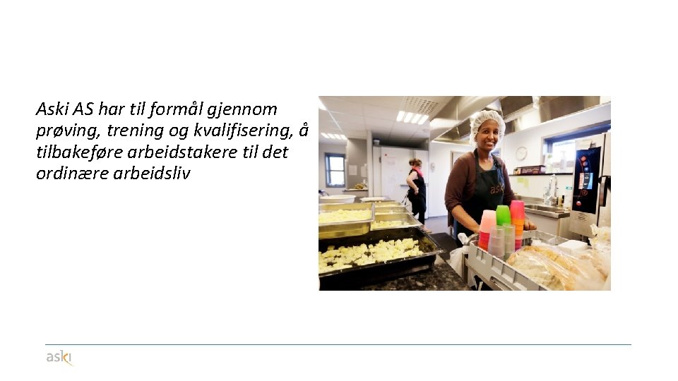 Aski AS har til formål gjennom prøving, trening og kvalifisering, å tilbakeføre arbeidstakere til
