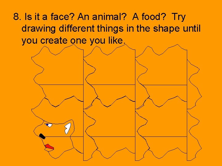 8. Is it a face? An animal? A food? Try drawing different things in