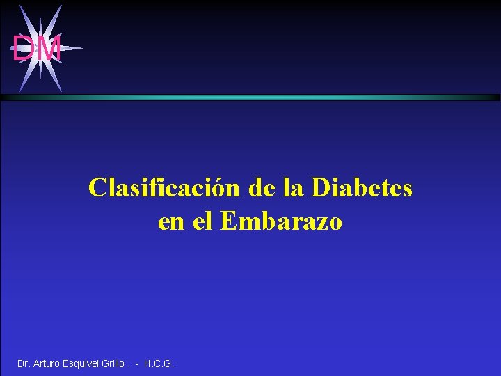 DM Clasificación de la Diabetes en el Embarazo Dr. Arturo Esquivel Grillo. - H.