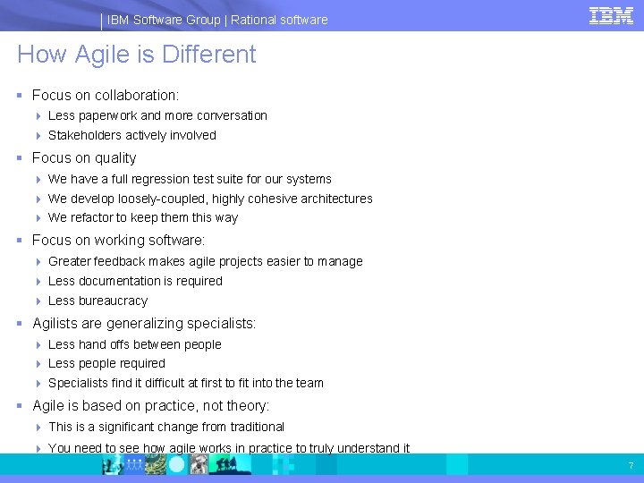 IBM Software Group | Rational software How Agile is Different § Focus on collaboration: