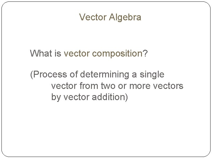 Vector Algebra What is vector composition? (Process of determining a single vector from two