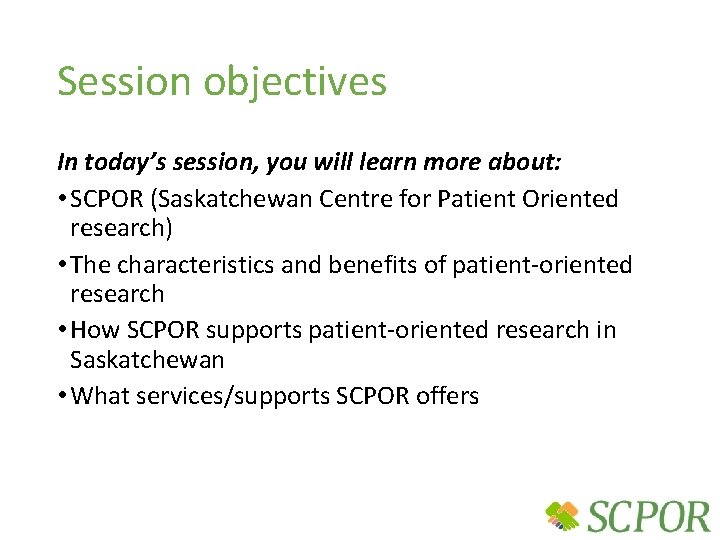 Session objectives In today’s session, you will learn more about: • SCPOR (Saskatchewan Centre